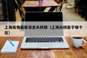 上海疫情最新消息头桥镇（上海头桥属于哪个区）