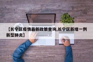 【长宁区疫情最新政策查询,长宁区新增一例新型肺炎】