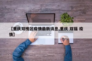【重庆双槐区疫情最新消息,重庆 双福 疫情】