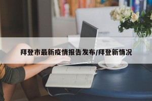 拜登市最新疫情报告发布/拜登新情况