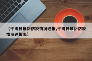 【平阴县最新防疫情况通报,平阴县最新防疫情况通报表】