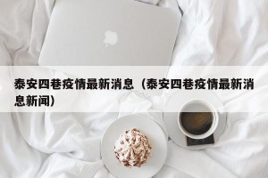 泰安四巷疫情最新消息（泰安四巷疫情最新消息新闻）