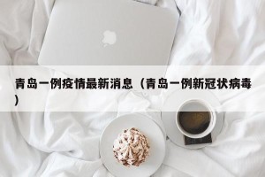青岛一例疫情最新消息（青岛一例新冠状病毒）