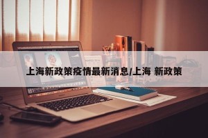 上海新政策疫情最新消息/上海 新政策