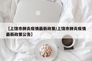 【上饶市肺炎疫情最新政策/上饶市肺炎疫情最新政策公告】