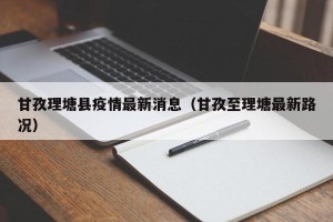 甘孜理塘县疫情最新消息（甘孜至理塘最新路况）