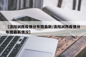 【洛阳涧西疫情分布图最新/洛阳涧西疫情分布图最新情况】