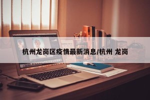 杭州龙岗区疫情最新消息/杭州 龙岗