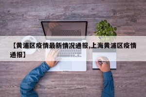 【黄浦区疫情最新情况通报,上海黄浦区疫情通报】