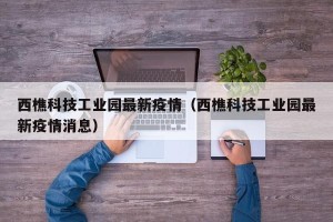西樵科技工业园最新疫情（西樵科技工业园最新疫情消息）