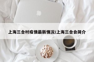 上海三合村疫情最新情况/上海三合会简介