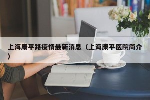 上海康平路疫情最新消息（上海康平医院简介）