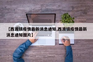 【西渡镇疫情最新消息通知,西渡镇疫情最新消息通知图片】