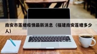 南安市莲塘疫情最新消息（福建南安莲塘多少人）