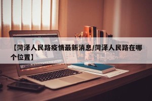 【菏泽人民路疫情最新消息/菏泽人民路在哪个位置】