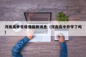 河南高中生疫情最新消息（河南高中开学了吗）