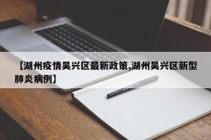 【湖州疫情吴兴区最新政策,湖州吴兴区新型肺炎病例】