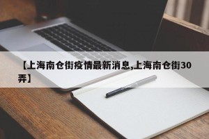 【上海南仓街疫情最新消息,上海南仓街30弄】