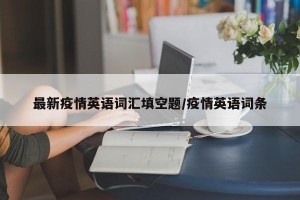 最新疫情英语词汇填空题/疫情英语词条