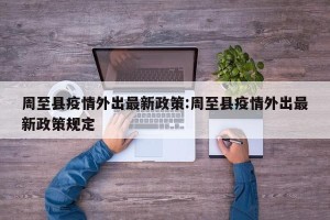 周至县疫情外出最新政策:周至县疫情外出最新政策规定