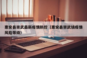 惠安县崇武最新疫情防控（惠安县崇武镇疫情风险等级）