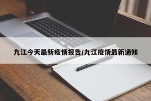 九江今天最新疫情报告/九江疫情最新通知