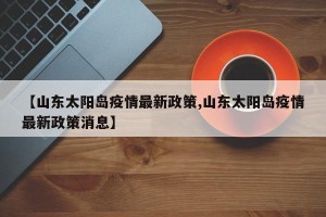 【山东太阳岛疫情最新政策,山东太阳岛疫情最新政策消息】