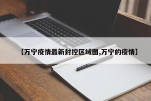 【万宁疫情最新封控区域图,万宁的疫情】