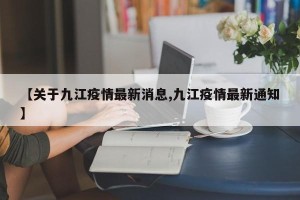 【关于九江疫情最新消息,九江疫情最新通知】