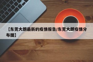 【东莞大朗最新的疫情报告/东莞大朗疫情分布图】