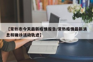 【常熟市今天最新疫情报告/常熟疫情最新消息和确诊活动轨迹】