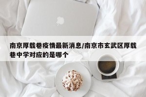 南京厚载巷疫情最新消息/南京市玄武区厚载巷中学对应的是哪个