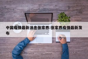中国疫情最新消息张家界:张家界疫情最新发布