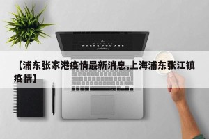 【浦东张家港疫情最新消息,上海浦东张江镇疫情】