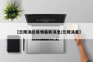 【兰陵汤庄疫情最新消息/兰陵汤泉】