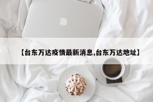 【台东万达疫情最新消息,台东万达地址】