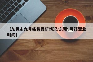 【东莞市九号疫情最新情况/东莞9号馆营业时间】