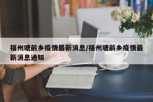 福州塘前乡疫情最新消息/福州塘前乡疫情最新消息通知