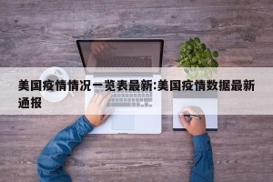 美国疫情情况一览表最新:美国疫情数据最新通报