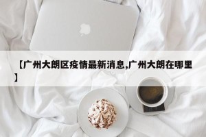 【广州大朗区疫情最新消息,广州大朗在哪里】
