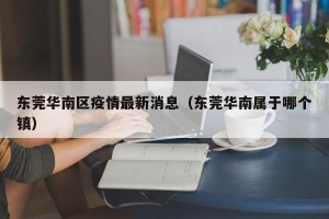 东莞华南区疫情最新消息（东莞华南属于哪个镇）