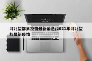 河北望都县疫情最新消息/2021年河北望都最新疫情