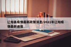 辽阳县疫情最新政策消息/2021年辽阳疫情最新通报