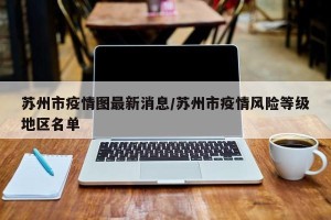 苏州市疫情图最新消息/苏州市疫情风险等级地区名单