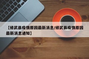 【修武县疫情原因最新消息/修武县疫情原因最新消息通知】