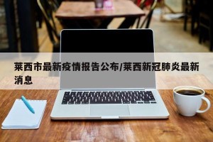 莱西市最新疫情报告公布/莱西新冠肺炎最新消息