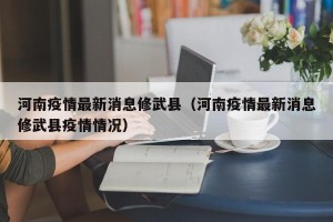 河南疫情最新消息修武县（河南疫情最新消息修武县疫情情况）