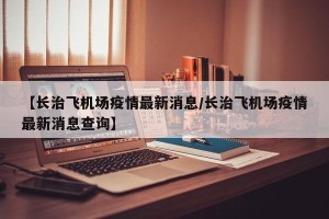 【长治飞机场疫情最新消息/长治飞机场疫情最新消息查询】