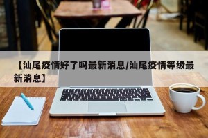 【汕尾疫情好了吗最新消息/汕尾疫情等级最新消息】