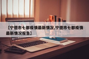 【宁德市七都疫情最新情况,宁德市七都疫情最新情况报告】